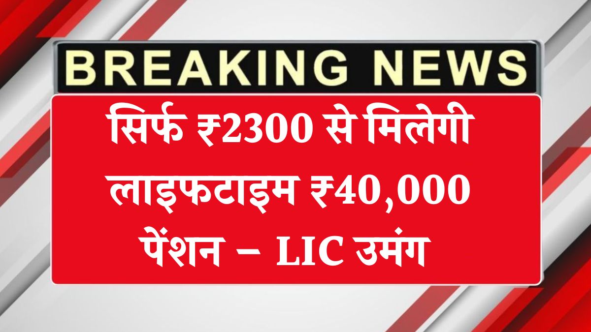 सिर्फ ₹2300 से मिलेगी लाइफटाइम ₹40,000 पेंशन – LIC उमंग पॉलिसी पूरी जानकारी